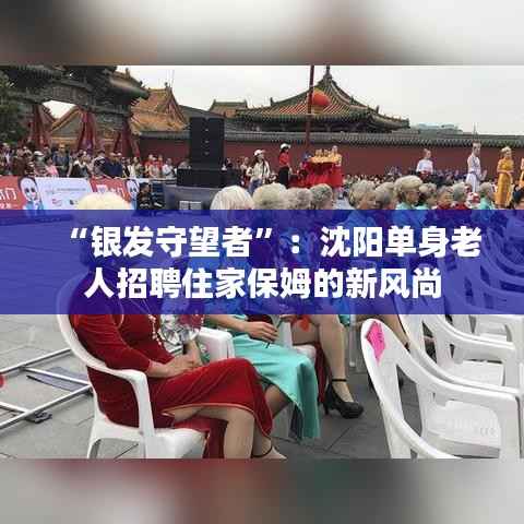 “银发守望者”:沈阳单身老人招聘住家保姆的新风尚