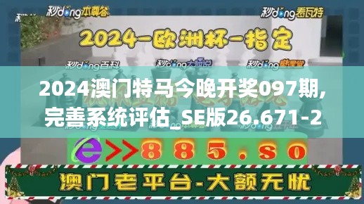 2024澳门特马今晚开奖097期,完善系统评估_SE版26.671-2