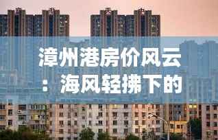漳州港房价风云：海风轻拂下的价值涌动