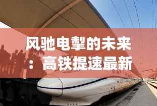 风驰电掣的未来:高铁提速最新消息揭秘