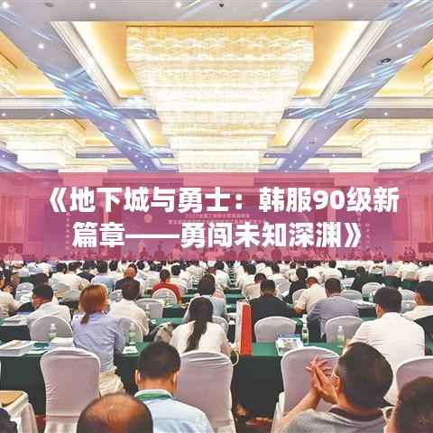 《地下城与勇士:韩服90级新篇章——勇闯未知深渊》