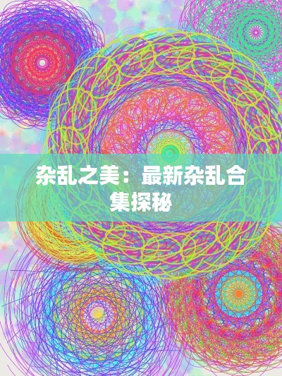 杂乱之美:最新杂乱合集探秘