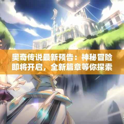奥奇传说最新预告:神秘冒险即将开启,全新篇章等你探索