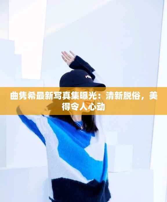 曲隽希最新写真集曝光：清新脱俗，美得令人心动