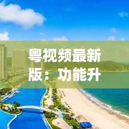 粤视频最新版：功能升级，体验再升级，短视频新潮流引领者