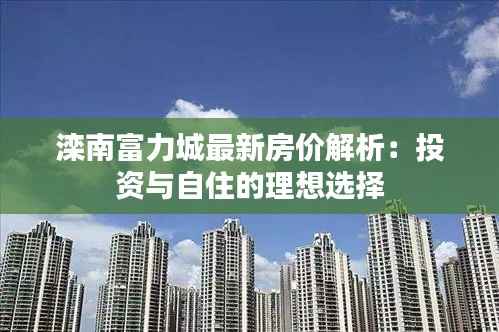 滦南富力城最新房价解析：投资与自住的理想选择