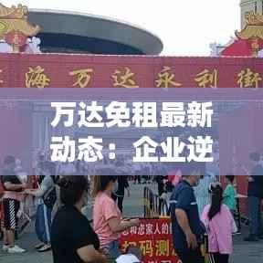 万达免租最新动态：企业逆势而上，助力实体经济