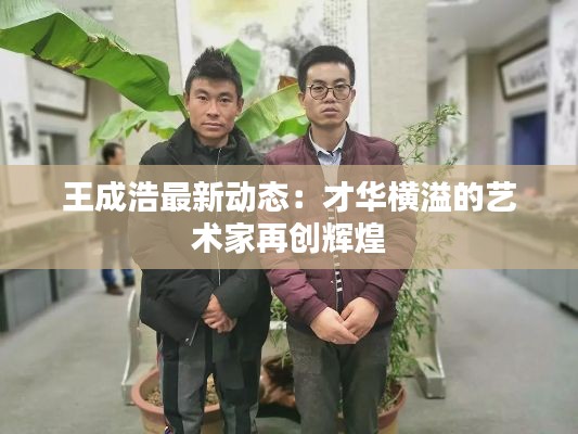 王成浩最新动态：才华横溢的艺术家再创辉煌