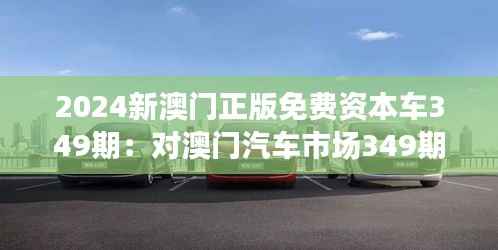 2024新澳门正版免费资本车349期:对澳门汽车市场349期走势的深度思考