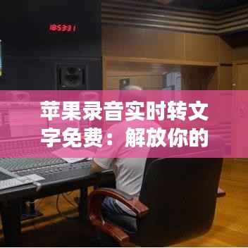 苹果录音实时转文字免费：解放你的耳朵，记录生活的每一刻