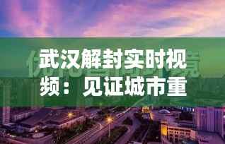 武汉解封实时视频：见证城市重生与希望的重燃