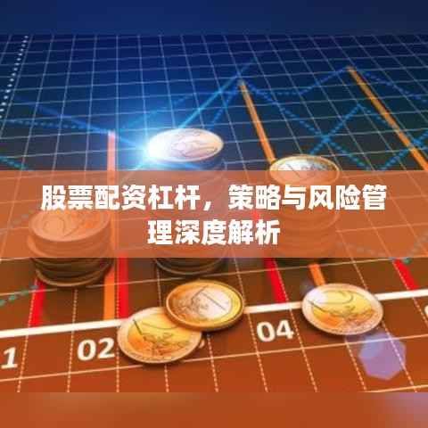 股票配资杠杆,策略与风险管理深度解析