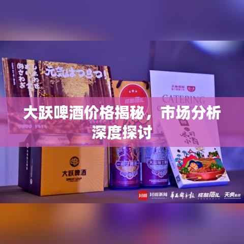 大跃啤酒价格揭秘,市场分析深度探讨