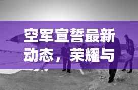 空军宣誓最新动态，荣耀与责任同行