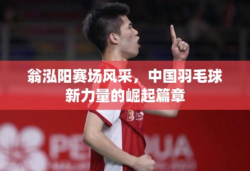 翁泓阳赛场风采,中国羽毛球新力量的崛起篇章