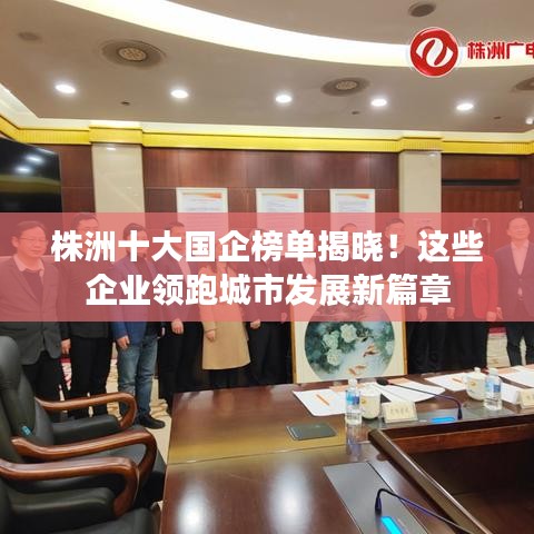 株洲十大国企榜单揭晓！这些企业领跑城市发展新篇章