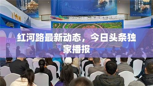 红河路最新动态，今日头条独家播报