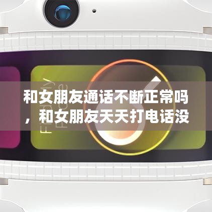和女朋友通话不断正常吗,和女朋友天天打电话没话说了