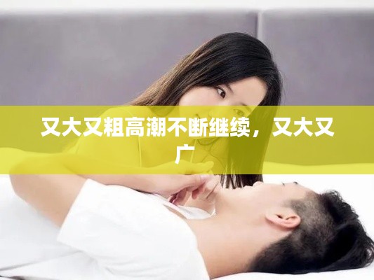 又大又粗高潮不断继续,又大又广