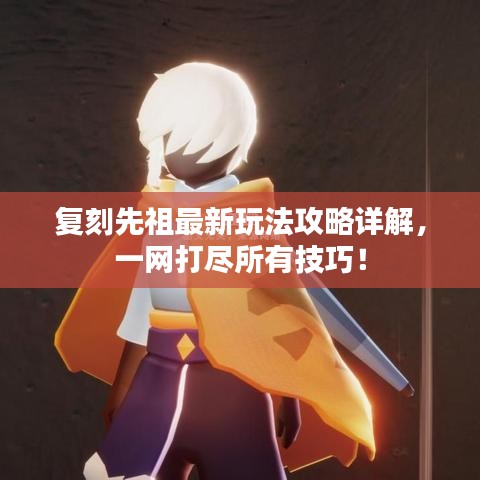 复刻先祖最新玩法攻略详解，一网打尽所有技巧！