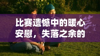比赛遗憾中的暖心安慰,失落之余的安慰之光