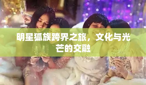 明星狐族跨界之旅，文化与光芒的交融